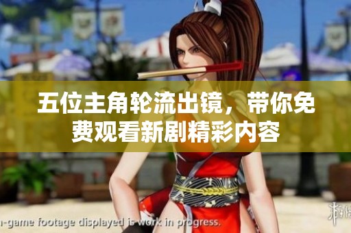 五位主角轮流出镜，带你免费观看新剧精彩内容
