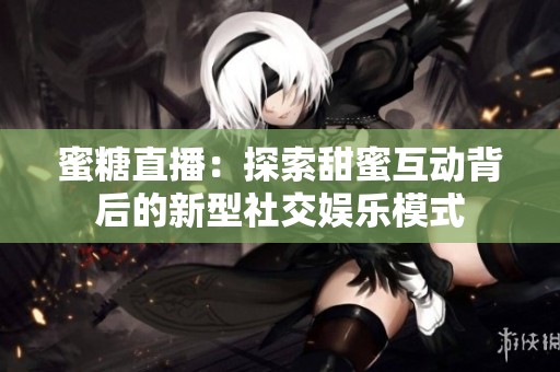 蜜糖直播：探索甜蜜互动背后的新型社交娱乐模式