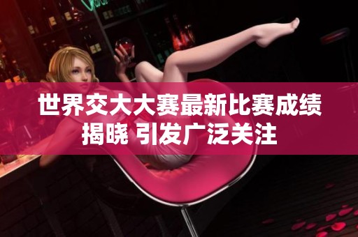 世界交大大赛最新比赛成绩揭晓 引发广泛关注