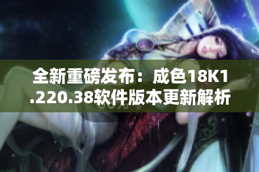全新重磅发布：成色18K1.220.38软件版本更新解析