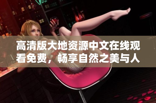 高清版大地资源中文在线观看免费，畅享自然之美与人文风情