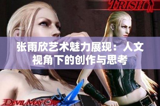张雨欣艺术魅力展现：人文视角下的创作与思考