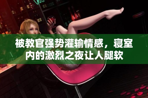 被教官强势灌输情感，寝室内的激烈之夜让人腿软