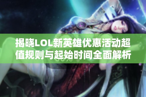 揭晓LOL新英雄优惠活动超值规则与起始时间全面解析