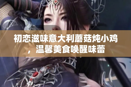 初恋滋味意大利蘑菇炖小鸡，温馨美食唤醒味蕾