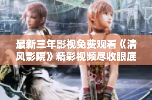 最新三年影视免费观看《清风影院》精彩视频尽收眼底
