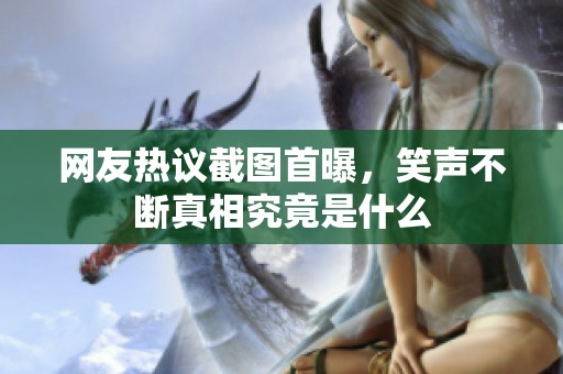 网友热议截图首曝，笑声不断真相究竟是什么