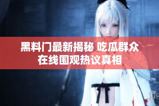 黑料门最新揭秘 吃瓜群众在线围观热议真相