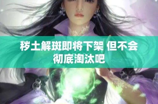 秽土解斑即将下架 但不会彻底淘汰吧