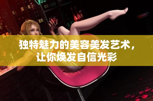 独特魅力的美容美发艺术，让你焕发自信光彩