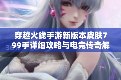 穿越火线手游新版本皮肤799手详细攻略与电竞传奇解析