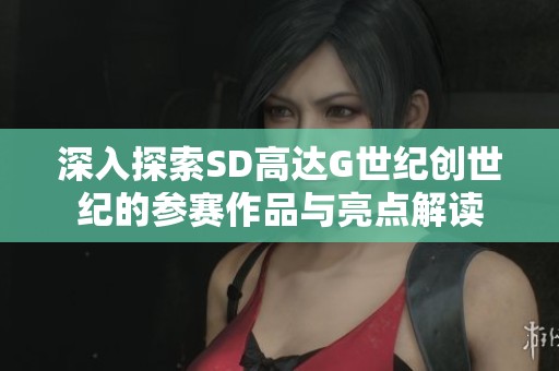 深入探索SD高达G世纪创世纪的参赛作品与亮点解读