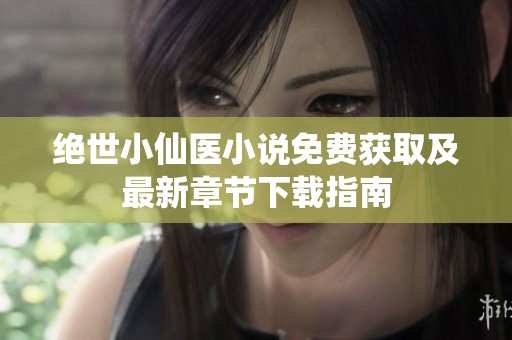 绝世小仙医小说免费获取及最新章节下载指南