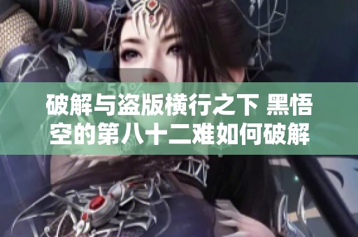 破解与盗版横行之下 黑悟空的第八十二难如何破解