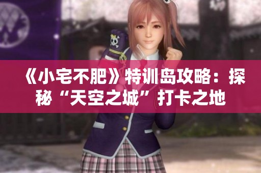 《小宅不肥》特训岛攻略：探秘“天空之城”打卡之地