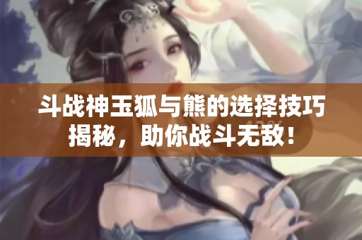 斗战神玉狐与熊的选择技巧揭秘，助你战斗无敌！