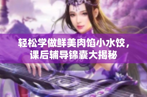 轻松学做鲜美肉馅小水饺，课后辅导锦囊大揭秘