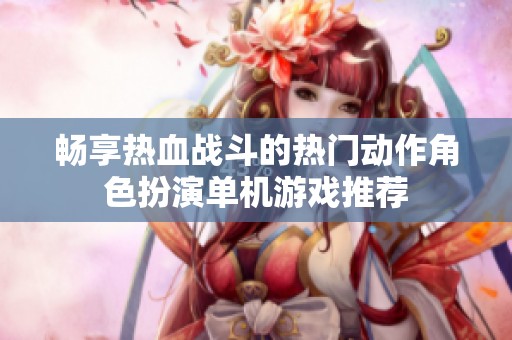 畅享热血战斗的热门动作角色扮演单机游戏推荐