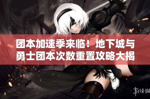 团本加速季来临！地下城与勇士团本次数重置攻略大揭秘