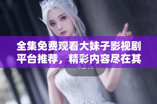 全集免费观看大妹子影视剧平台推荐，精彩内容尽在其中
