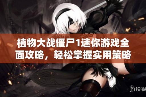 植物大战僵尸1迷你游戏全面攻略，轻松掌握实用策略与技巧