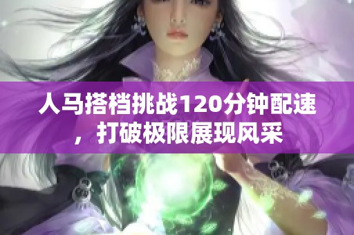 人马搭档挑战120分钟配速，打破极限展现风采