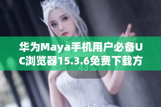 华为Maya手机用户必备UC浏览器15.3.6免费下载方法