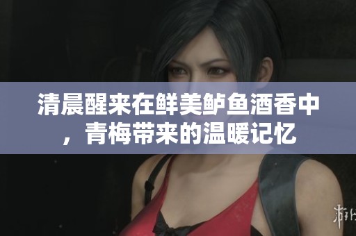 清晨醒来在鲜美鲈鱼酒香中，青梅带来的温暖记忆