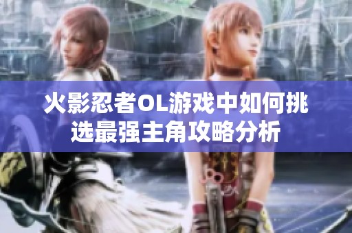 火影忍者OL游戏中如何挑选最强主角攻略分析