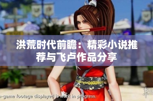 洪荒时代前瞻：精彩小说推荐与飞卢作品分享