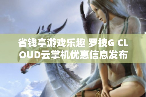 省钱享游戏乐趣 罗技G CLOUD云掌机优惠信息发布