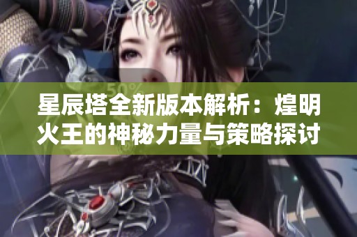 星辰塔全新版本解析：煌明火王的神秘力量与策略探讨
