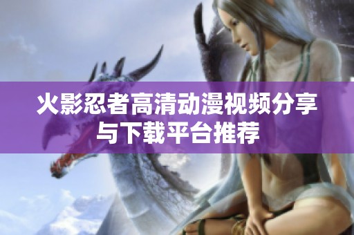 火影忍者高清动漫视频分享与下载平台推荐