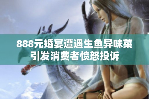 888元婚宴遭遇生鱼异味菜引发消费者愤怒投诉