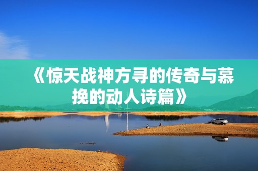 《惊天战神方寻的传奇与慕挽的动人诗篇》