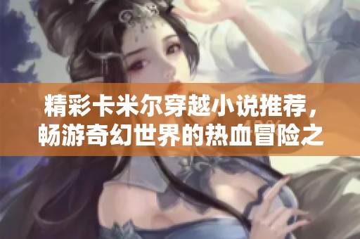 精彩卡米尔穿越小说推荐，畅游奇幻世界的热血冒险之旅