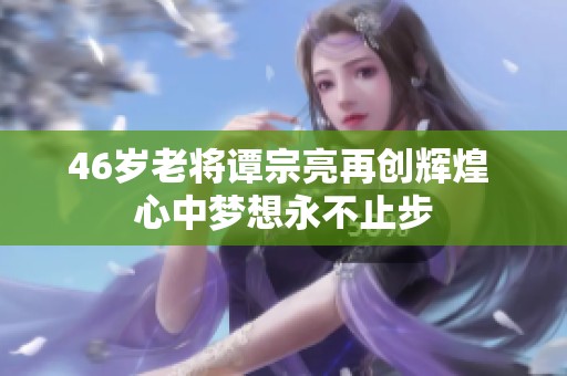 46岁老将谭宗亮再创辉煌 心中梦想永不止步