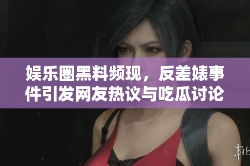 娱乐圈黑料频现，反差婊事件引发网友热议与吃瓜讨论