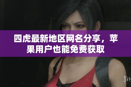 四虎最新地区网名分享，苹果用户也能免费获取