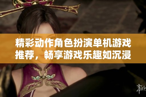 精彩动作角色扮演单机游戏推荐，畅享游戏乐趣如沉浸式体验