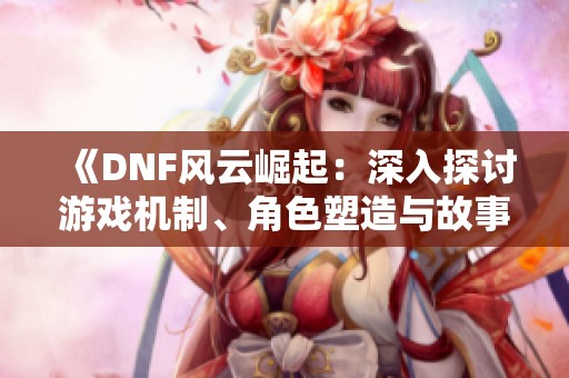 《DNF风云崛起：深入探讨游戏机制、角色塑造与故事背景》