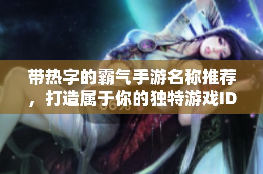 带热字的霸气手游名称推荐，打造属于你的独特游戏ID