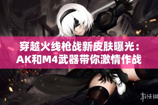 穿越火线枪战新皮肤曝光：AK和M4武器带你激情作战
