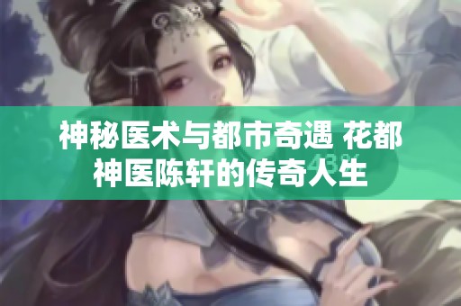 神秘医术与都市奇遇 花都神医陈轩的传奇人生