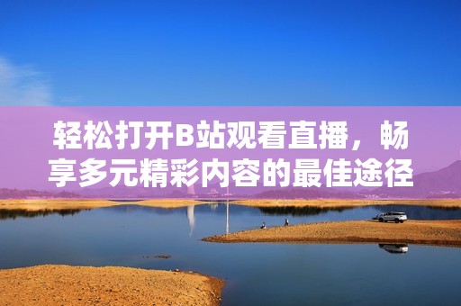 轻松打开B站观看直播，畅享多元精彩内容的最佳途径