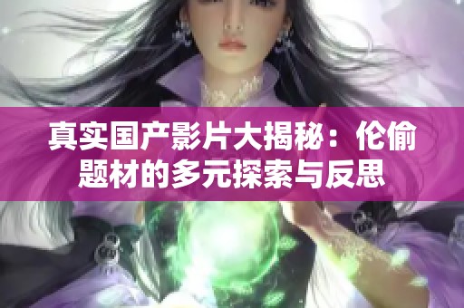 真实国产影片大揭秘：伦偷题材的多元探索与反思