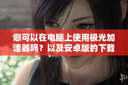 您可以在电脑上使用极光加速器吗？以及安卓版的下载方式介绍。