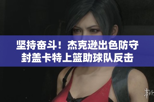 坚持奋斗！杰克逊出色防守封盖卡特上篮助球队反击