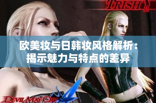 欧美妆与日韩妆风格解析：揭示魅力与特点的差异