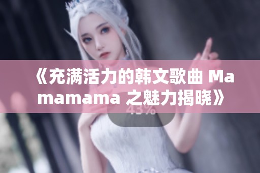 《充满活力的韩文歌曲 Mamamama 之魅力揭晓》